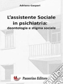 L'assistente sociale in psichiatriaDeontologia e stigma sociale. E-book. Formato EPUB ebook di Adriano Gaspari