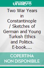 Two War Years in Constantinople / Sketches of German and Young Turkish Ethics and Politics. E-book. Formato PDF ebook