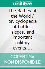 The Battles of the World / or, cyclopedia of battles, sieges, and important military events. E-book. Formato PDF ebook