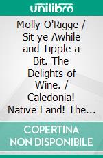 Molly O'Rigge / Sit ye Awhile and Tipple a Bit. The Delights of Wine. / Caledonia! Native Land! The Warrior Bard. Beadle of the / Parish.. E-book. Formato PDF ebook