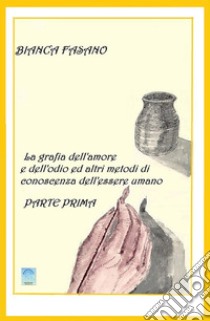 La grafia dell'amore e dell'odio e altri metodi di conoscenza dell'essere umano.Parte Prima.. E-book. Formato Mobipocket ebook di Bianca Fasano