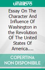 Essay On The Character And Influence Of Washington in the Revolution Of The United States Of America. E-book. Formato PDF