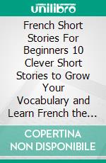 French Short Stories For Beginners  10 Clever Short Stories  to Grow Your Vocabulary and Learn French the Fun Way+ Phrasebook  700 Realistic French Phrases and Expressions. E-book. Formato EPUB