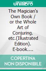 The Magician's Own Book / or the Whole Art of Conjuring. etc.(Illustrated Edition). E-book. Formato PDF ebook