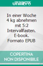 In einer Woche 4 kg abnehmen mit 5:2 Intervallfasten. E-book. Formato EPUB ebook