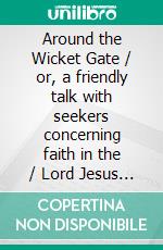 Around the Wicket Gate / or, a friendly talk with seekers concerning faith in the / Lord Jesus Christ. E-book. Formato PDF ebook