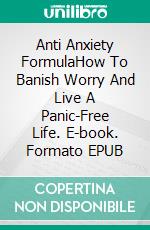 Anti Anxiety FormulaHow To Banish Worry And Live A Panic-Free Life. E-book. Formato EPUB ebook