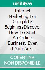 Internet Marketing For Complete BeginnersDiscover How To Start An Online Business, Even If You Are A Complete Beginner. E-book. Formato EPUB ebook