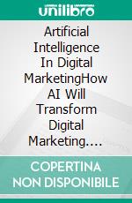 Artificial Intelligence In Digital MarketingHow AI Will Transform Digital Marketing. E-book. Formato EPUB ebook