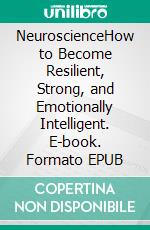 NeuroscienceHow to Become Resilient, Strong, and Emotionally Intelligent. E-book. Formato EPUB