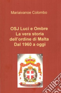 Osj luci e ombre. La vera storia dell'Ordine di Malta dal 1960 a oggi.. E-book. Formato EPUB ebook di Mariaivanoe Colombo