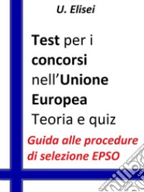 Test per i concorsi nell’Unione europea – Teoria e quizGuida alle procedure di selezione EPSO. E-book. Formato Mobipocket ebook di U. Elisei