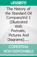 The History of the Standard Oil CompanyVol 1 (Illustrated With Portraits, Pictures And Diagrams). E-book. Formato PDF ebook di Ida M. Tarbell