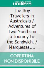 The Boy Travellers in Australasia / Adventures of Two Youths in a Journey to the Sandwich, / Marquesas, Society, Samoan, and Feejee Islands(Illustrated Edition). E-book. Formato PDF ebook di Thomas Wallace Knox