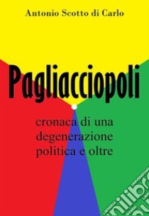 PagliacciopoliCronaca di una degenerazione politica e oltre. E-book. Formato EPUB ebook di Antonio Scotto di Carlo