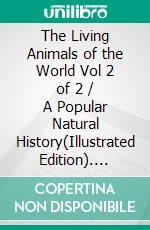 The Living Animals of the World Vol 2 of 2 / A Popular Natural History(Illustrated Edition). E-book. Formato Mobipocket ebook