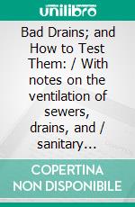 Bad Drains; and How to Test Them: / With notes on the ventilation of sewers, drains, and / sanitary fittings, and the origin and transmission of / zymotic disease(Illustrated Edition). E-book. Formato PDF ebook