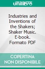 Industries and Inventions of the Shakers; Shaker Music. E-book. Formato PDF ebook