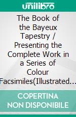 The Book of the Bayeux Tapestry / Presenting the Complete Work in a Series of Colour Facsimiles(Illustrated Edition). E-book. Formato PDF ebook