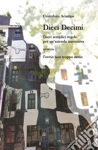 Dieci DecimiDieci semplici regole per un'azienda innovativa ovvero l'ovvio non troppo ovvio. E-book. Formato EPUB ebook