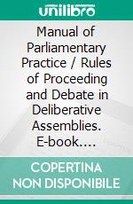 Manual of Parliamentary Practice / Rules of Proceeding and Debate in Deliberative Assemblies. E-book. Formato PDF ebook