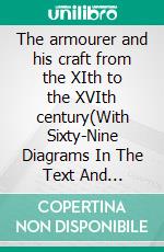 The armourer and his craft from the XIth to the XVIth century(With Sixty-Nine Diagrams In The Text And Thirty-Two Plates). E-book. Formato PDF ebook di Charles John Ffoulkes