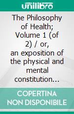 The Philosophy of Health; Volume 1 (of 2) / or, an exposition of the physical and mental constitution of man(Illustrated Edition). E-book. Formato PDF ebook