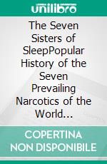 The Seven Sisters of SleepPopular History of the Seven Prevailing Narcotics of the World (Illustrated Edition). E-book. Formato PDF ebook