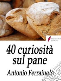 40 curiosità sul pane . E-book. Formato Mobipocket ebook di Antonio Ferraiuolo 