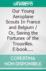 Our Young Aeroplane Scouts In France and Belgium / Or, Saving the Fortunes of the Trouvilles. E-book. Formato PDF ebook