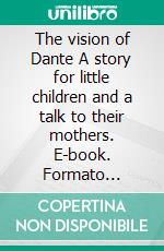 The vision of Dante A story for little children and a talk to their mothers. E-book. Formato Mobipocket ebook