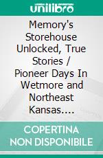 Memory's Storehouse Unlocked, True Stories / Pioneer Days In Wetmore and Northeast Kansas. E-book. Formato PDF ebook