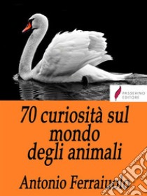 70 curiosità sul mondo degli animali. E-book. Formato Mobipocket ebook di Antonio Ferraiuolo