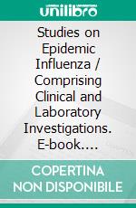 Studies on Epidemic Influenza / Comprising Clinical and Laboratory Investigations. E-book. Formato PDF ebook di University of Pittsburgh School of Medicine