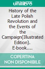 History of the Late Polish Revolution and the Events of the Campaign(Illustrated Edition). E-book. Formato PDF