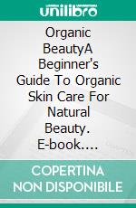 Organic BeautyA Beginner's Guide To Organic Skin Care For Natural Beauty. E-book. Formato EPUB ebook