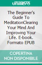 The Beginner's Guide To MeditationClearing Your Mind And Improving Your Life. E-book. Formato EPUB ebook