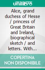 Alice, grand duchess of Hesse / princess of Great Britain and Ireland, biographical sketch / and letters. With portraits. E-book. Formato PDF ebook di Helena Augusta Victoria Helena Augusta Victoria