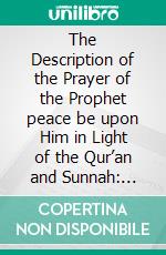 The Description of the Prayer of the Prophet peace be upon Him in Light of the Qur’an and Sunnah: ?????? ??? The Prayer is Light. E-book. Formato PDF