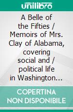 A Belle of the Fifties / Memoirs of Mrs. Clay of Alabama, covering social and / political life in Washington and the South, 1853-1866. Put / into narrative form by Ada Sterling(Illustrated Edition). E-book. Formato PDF ebook di Virginia Clay