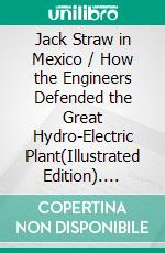 Jack Straw in Mexico / How the Engineers Defended the Great Hydro-Electric Plant(Illustrated Edition). E-book. Formato PDF ebook di Irving Crump