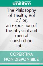 The Philosophy of Health; Vol 2 / or, an exposition of the physical and mental constitution of man....(Illustrated Edition). E-book. Formato PDF ebook