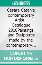 Cesare Catania contemporary Artist - Catalogue 2018Paintings and Sculptures made by the contemporary artist Cesare Catania. E-book. Formato PDF ebook di Cesare Catania