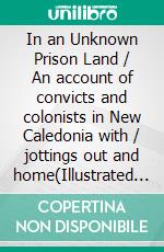 In an Unknown Prison Land / An account of convicts and colonists in New Caledonia with / jottings out and home(Illustrated Edition). E-book. Formato PDF ebook di George Chetwynd Griffith