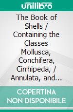 The Book of Shells / Containing the Classes Mollusca, Conchifera, Cirrhipeda, / Annulata, and Crustacea(Illustrated Edition). E-book. Formato PDF ebook