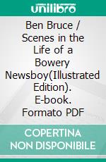 Ben Bruce / Scenes in the Life of a Bowery Newsboy(Illustrated Edition). E-book. Formato PDF ebook di Jr. Horatio Alger