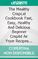 The Mealthy CrispLid Cookbook Fast, Easy, Healthy And Delicious Beginner Crisplid Air Fryer Recipes For Your Pressure Cooker. E-book. Formato EPUB ebook