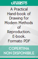 A Practical Hand-book of Drawing for Modern Methods of Reproduction. E-book. Formato PDF ebook di Charles G. Harper