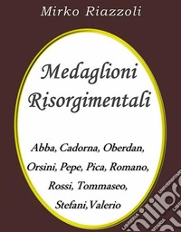 Medaglioni Risorgimentali Abba – Cadorna – Oberdan – Orsini – Pepe – Pica – Romano – Rossi – Stefani – Tommaseo – Valerio. E-book. Formato EPUB ebook
