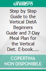 Step by Step Guide to the Vertical DietA Beginners Guide and 7-Day Meal Plan for the Vertical Diet. E-book. Formato PDF ebook